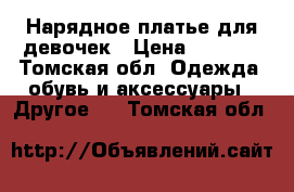 Нарядное платье для девочек › Цена ­ 1 500 - Томская обл. Одежда, обувь и аксессуары » Другое   . Томская обл.